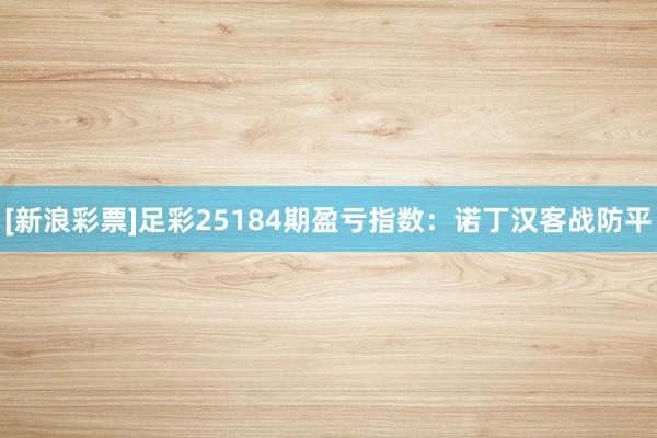 [新浪彩票]足彩25184期盈亏指数：诺丁汉客战防平